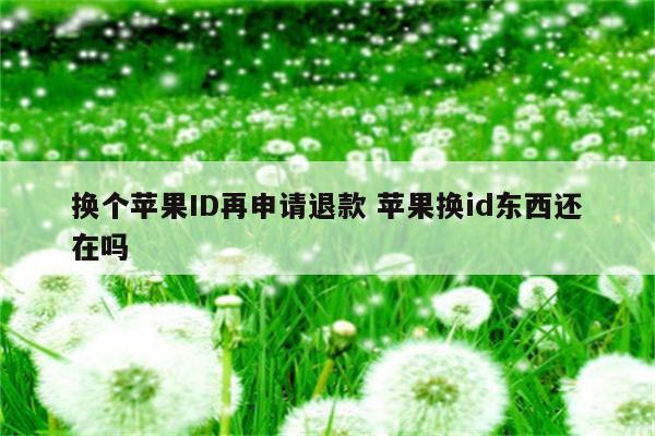 换个苹果ID再申请退款 苹果换id东西还在吗