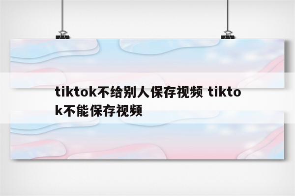 tiktok不给别人保存视频 tiktok不能保存视频