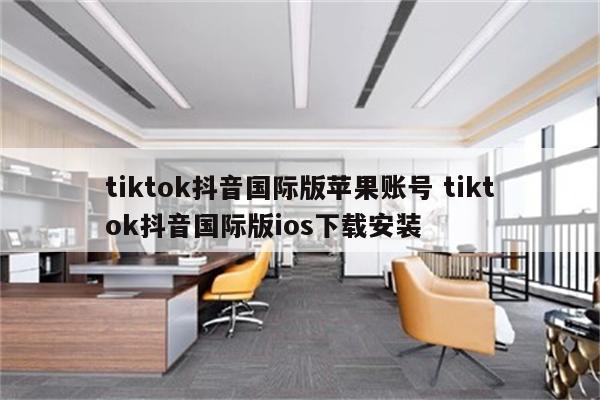 tiktok抖音国际版苹果账号 tiktok抖音国际版ios下载安装