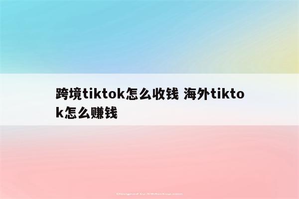 跨境tiktok怎么收钱 海外tiktok怎么赚钱