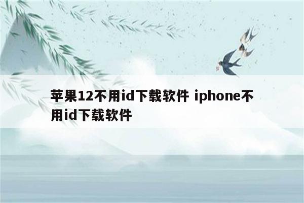 苹果12不用id下载软件 iphone不用id下载软件