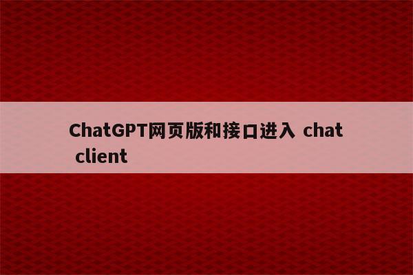 ChatGPT网页版和接口进入 chat client