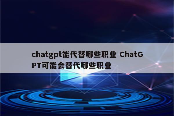 chatgpt能代替哪些职业 ChatGPT可能会替代哪些职业