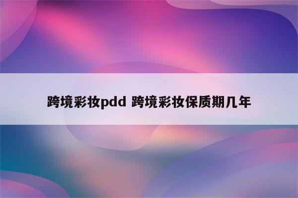 跨境彩妆pdd 跨境彩妆保质期几年