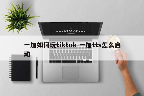 一加如何玩tiktok 一加tts怎么启动