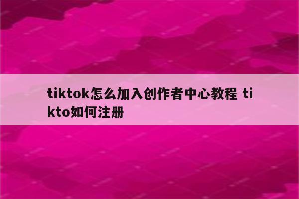 tiktok怎么加入创作者中心教程 tikto如何注册