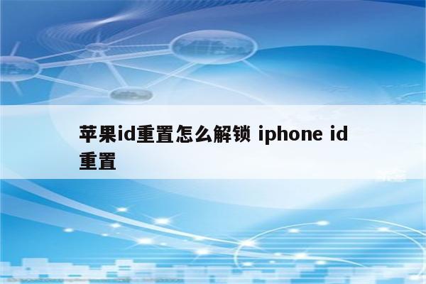 苹果id重置怎么解锁 iphone id重置