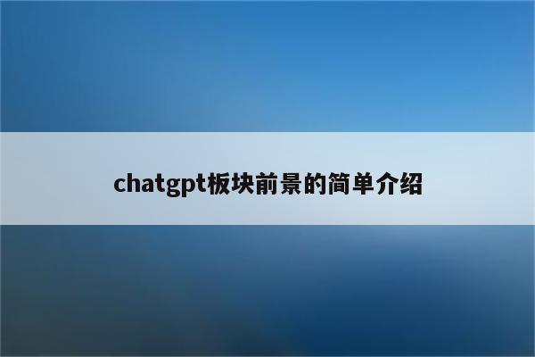 chatgpt板块前景的简单介绍