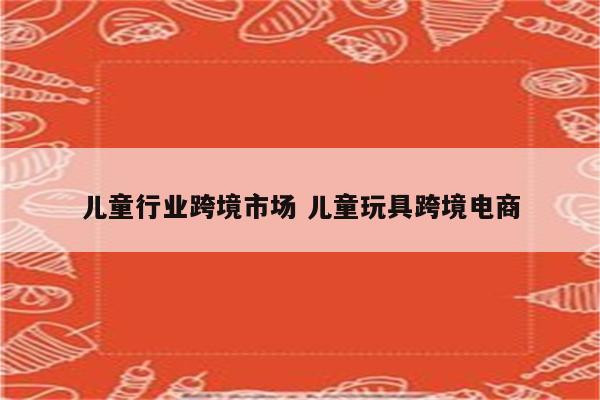 儿童行业跨境市场 儿童玩具跨境电商