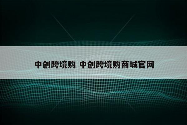 中创跨境购 中创跨境购商城官网