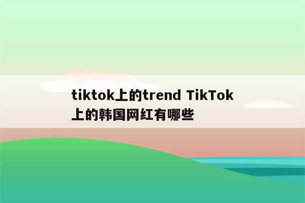 tiktok上的trend TikTok上的韩国网红有哪些