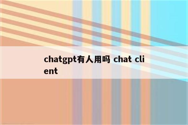 chatgpt有人用吗 chat client