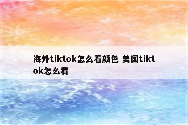 海外tiktok怎么看颜色 美国tiktok怎么看