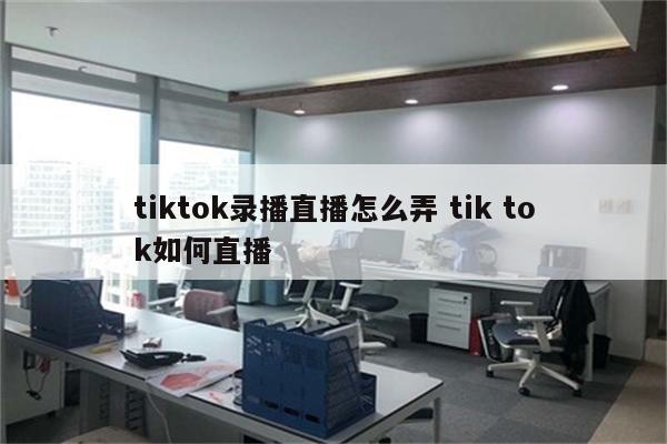 tiktok录播直播怎么弄 tik tok如何直播