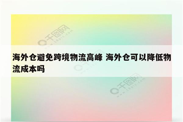 海外仓避免跨境物流高峰 海外仓可以降低物流成本吗