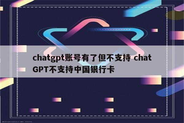 chatgpt账号有了但不支持 chatGPT不支持中国银行卡