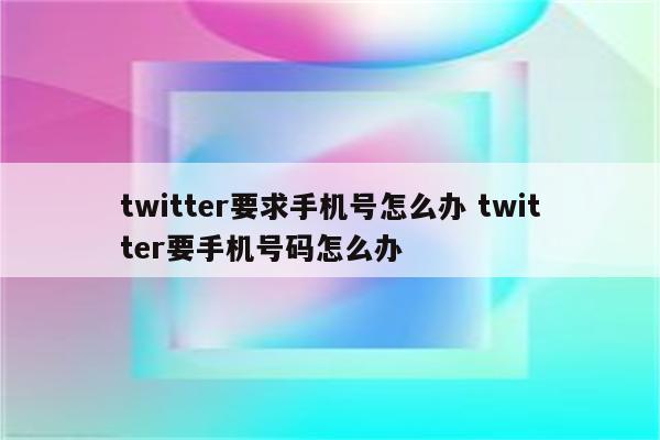 twitter要求手机号怎么办 twitter要手机号码怎么办