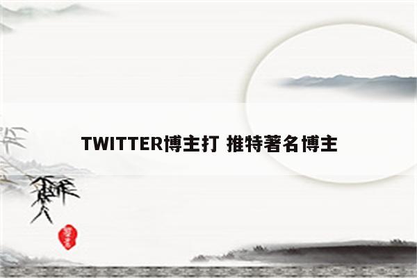 TWITTER博主打 推特著名博主