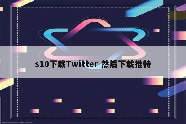 s10下载Twitter 然后下载推特