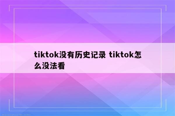 tiktok没有历史记录 tiktok怎么没法看