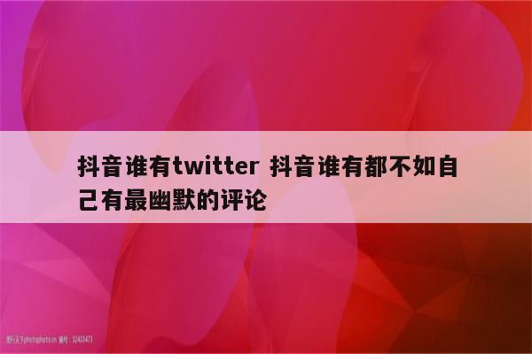 抖音谁有twitter 抖音谁有都不如自己有最幽默的评论