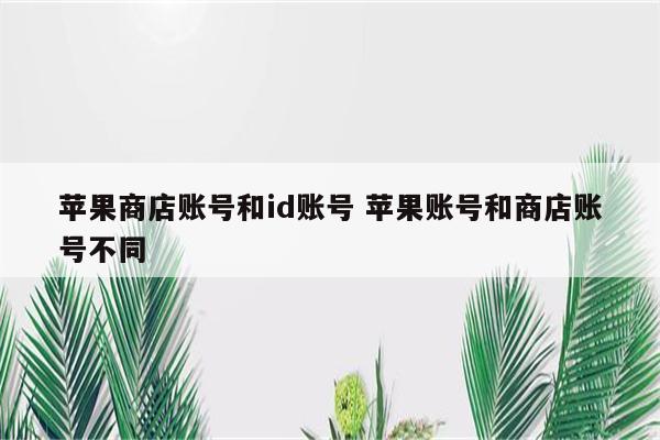 苹果商店账号和id账号 苹果账号和商店账号不同
