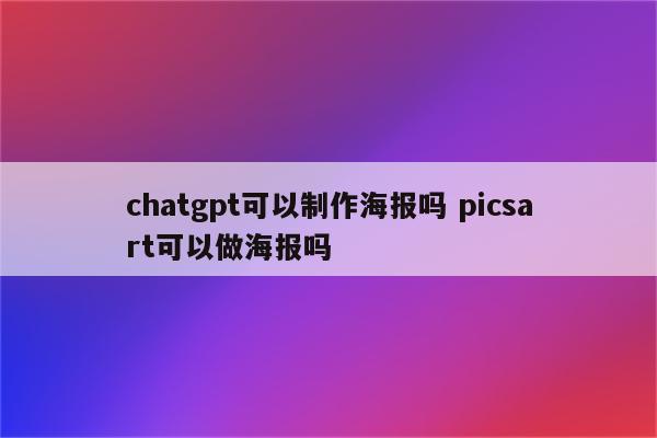 chatgpt可以制作海报吗 picsart可以做海报吗