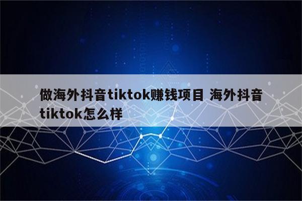 做海外抖音tiktok赚钱项目 海外抖音tiktok怎么样