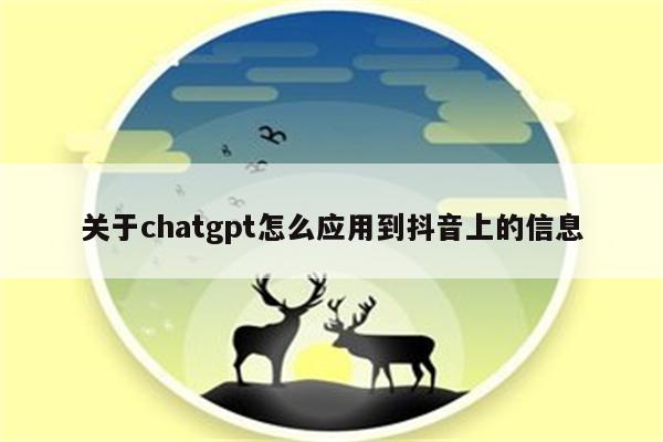 关于chatgpt怎么应用到抖音上的信息