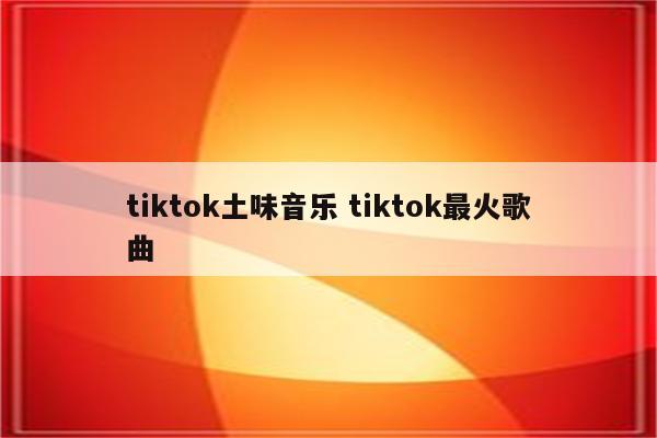 tiktok土味音乐 tiktok最火歌曲