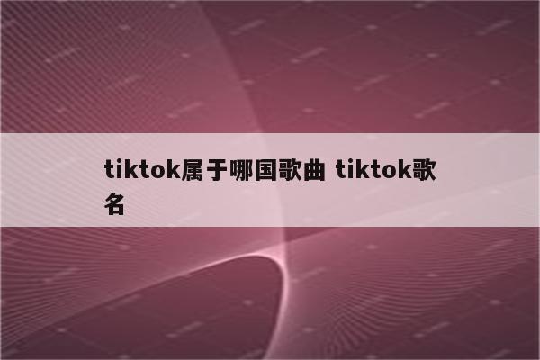 tiktok属于哪国歌曲 tiktok歌名