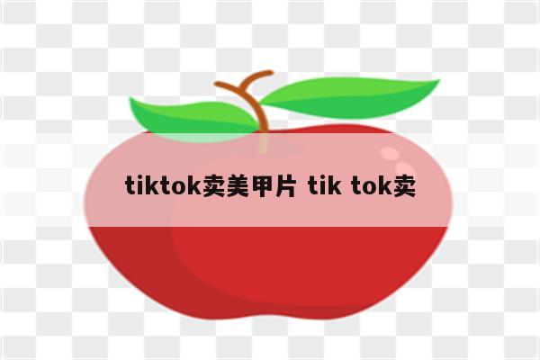 tiktok卖美甲片 tik tok卖