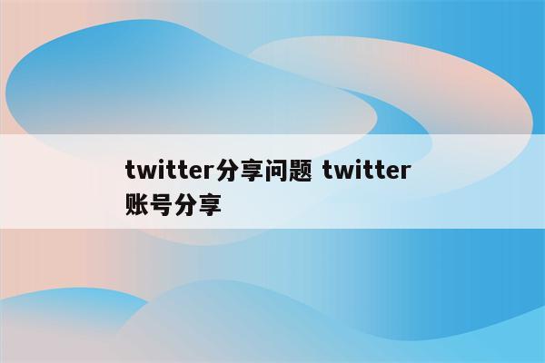 twitter分享问题 twitter 账号分享