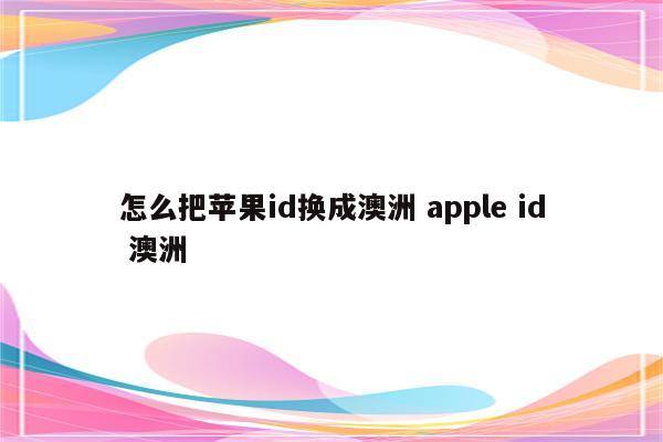 怎么把苹果id换成澳洲 apple id 澳洲