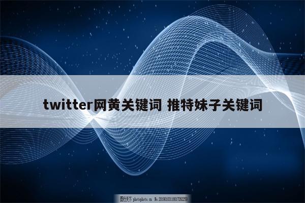 twitter网黄关键词 推特妹子关键词