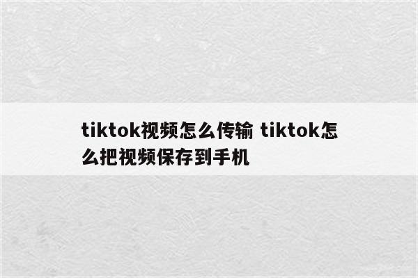 tiktok视频怎么传输 tiktok怎么把视频保存到手机