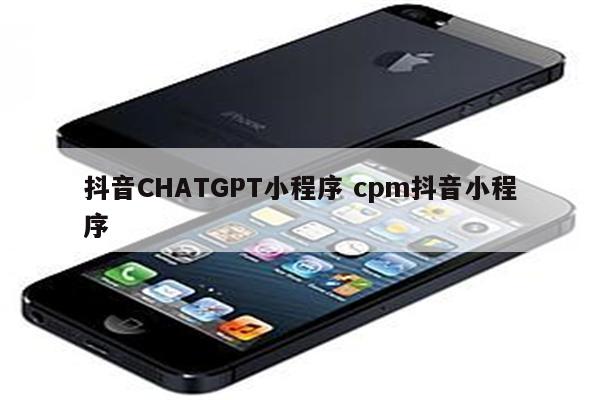 抖音CHATGPT小程序 cpm抖音小程序