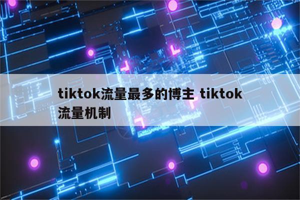 tiktok流量最多的博主 tiktok流量机制