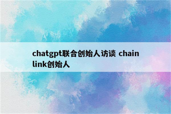 chatgpt联合创始人访谈 chainlink创始人