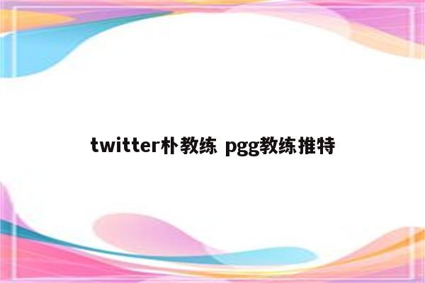 twitter朴教练 pgg教练推特