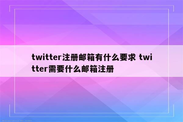 twitter注册邮箱有什么要求 twitter需要什么邮箱注册