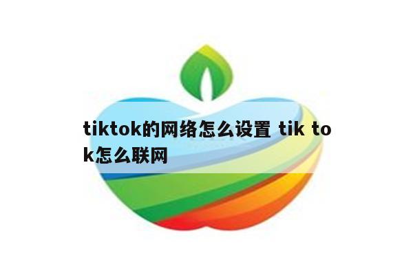 tiktok的网络怎么设置 tik tok怎么联网