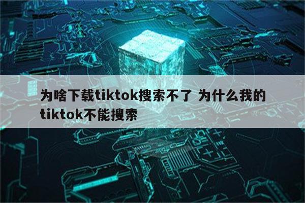 为啥下载tiktok搜索不了 为什么我的tiktok不能搜索