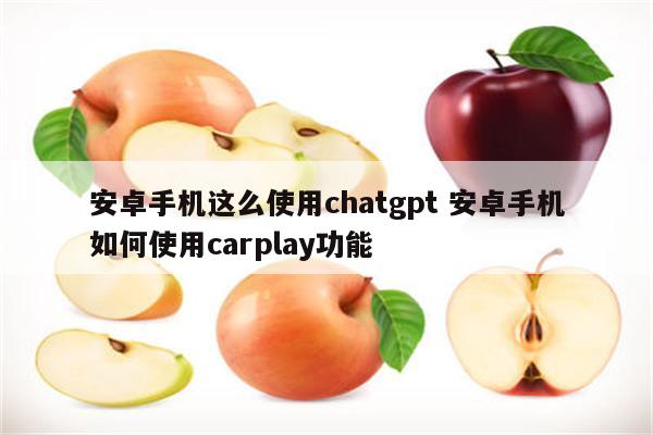 安卓手机这么使用chatgpt 安卓手机如何使用carplay功能