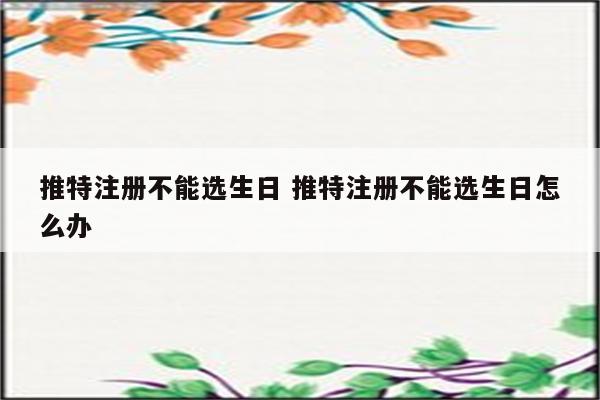 推特注册不能选生日 推特注册不能选生日怎么办