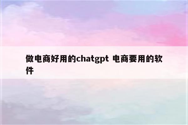 做电商好用的chatgpt 电商要用的软件