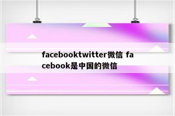 facebooktwitter微信 facebook是中国的微信