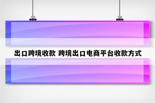 出口跨境收款 跨境出口电商平台收款方式