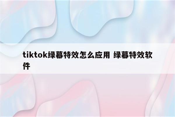 tiktok绿幕特效怎么应用 绿幕特效软件