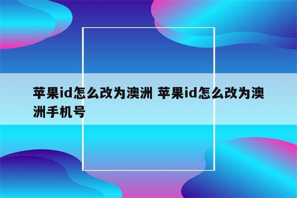 苹果id怎么改为澳洲 苹果id怎么改为澳洲手机号